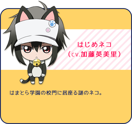 はじめネコ（CV.加藤英美里）はまとら学園の校門に居座る謎のネコ。