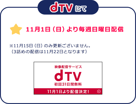 dtv：11月1日（日）より毎週日曜日更新 ※11月15日（日）のみ更新ございません。（3話めの配信は11月22日となります）